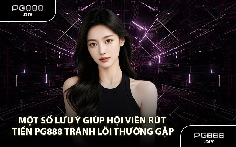Một số lưu ý giúp hội viên rút tiền PG888 tránh lỗi thường gặp