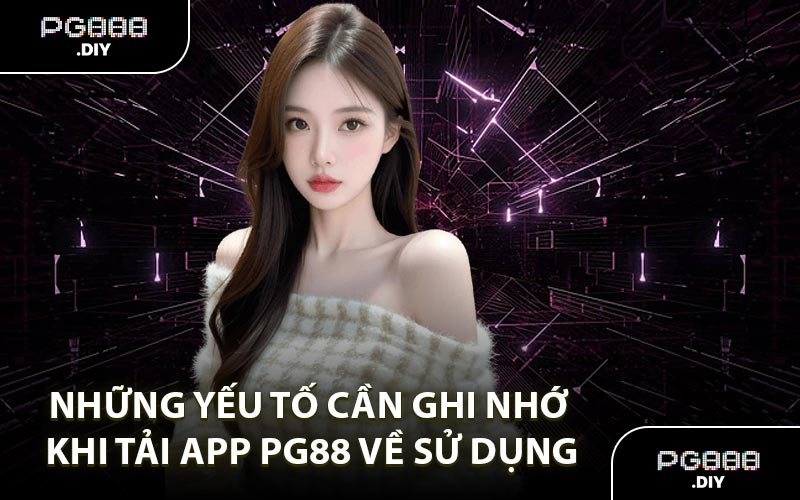 Những Yếu Tố Cần Ghi Nhớ Khi Tải App PG88 Về Sử Dụng