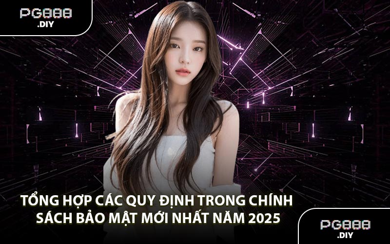 Tổng hợp các quy định trong chính sách bảo mật mới nhất năm 2025