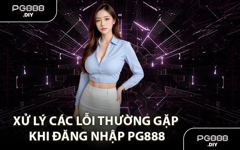 Xử Lý Các Lỗi Thường Gặp Khi Đăng Nhập PG888